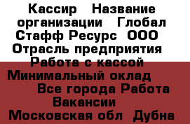 Кассир › Название организации ­ Глобал Стафф Ресурс, ООО › Отрасль предприятия ­ Работа с кассой › Минимальный оклад ­ 45 000 - Все города Работа » Вакансии   . Московская обл.,Дубна г.